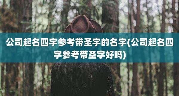 公司起名四字参考带圣字的名字(公司起名四字参考带圣字好吗)