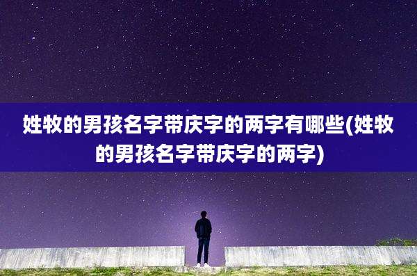 姓牧的男孩名字带庆字的两字有哪些(姓牧的男孩名字带庆字的两字)