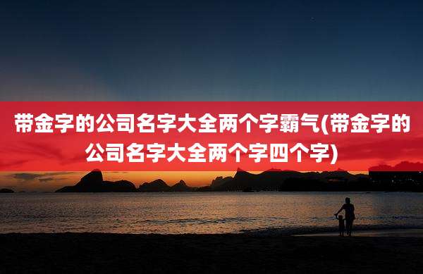 带金字的公司名字大全两个字霸气(带金字的公司名字大全两个字四个字)