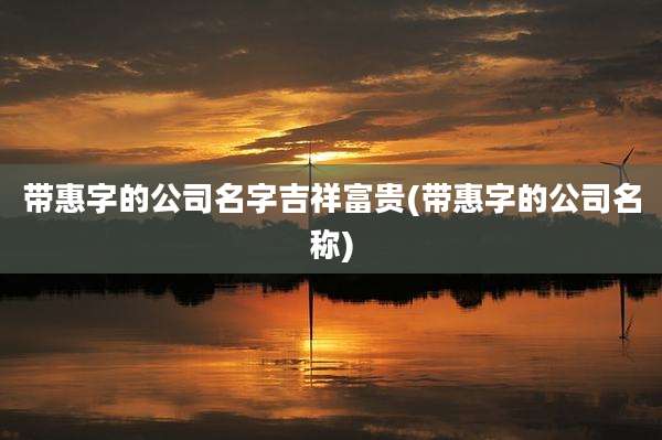 带惠字的公司名字吉祥富贵(带惠字的公司名称)