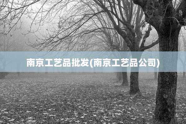 南京工艺品批发(南京工艺品公司)