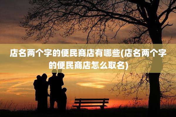 店名两个字的便民商店有哪些(店名两个字的便民商店怎么取名)