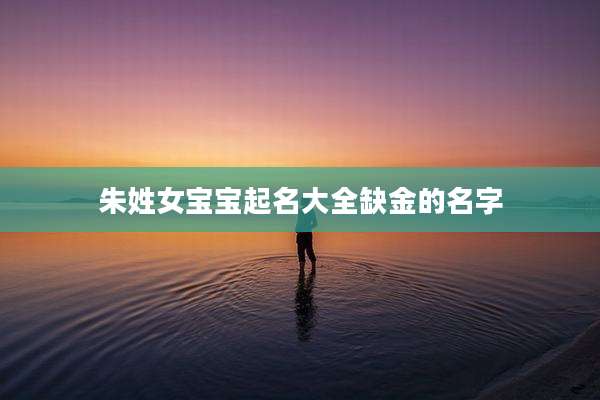 朱姓女宝宝起名大全缺金的名字
