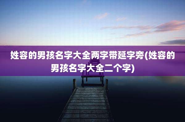 姓容的男孩名字大全两字带延字旁(姓容的男孩名字大全二个字)
