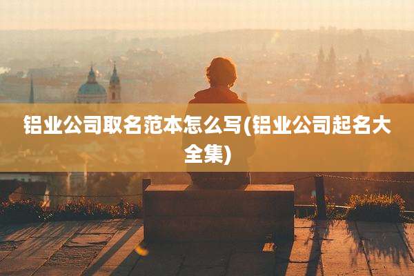 铝业公司取名范本怎么写(铝业公司起名大全集)