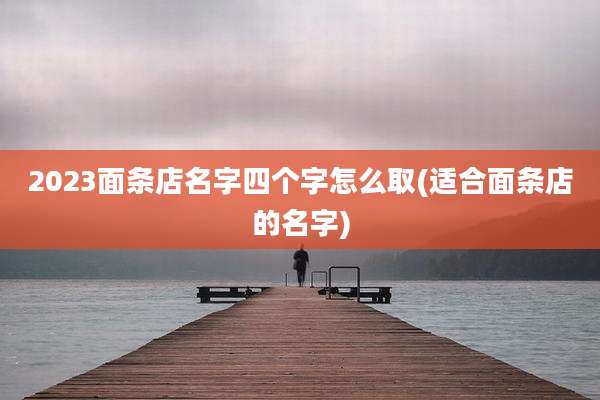 2023面条店名字四个字怎么取(适合面条店的名字)
