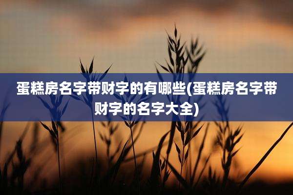 蛋糕房名字带财字的有哪些(蛋糕房名字带财字的名字大全)