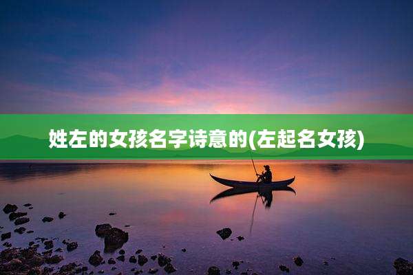 姓左的女孩名字诗意的(左起名女孩)
