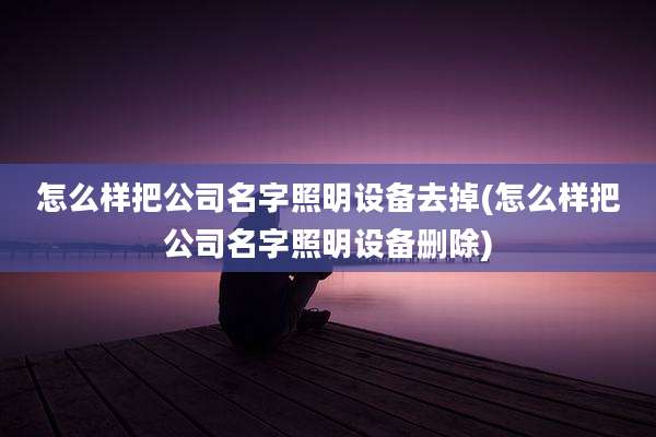 怎么样把公司名字照明设备去掉(怎么样把公司名字照明设备删除)