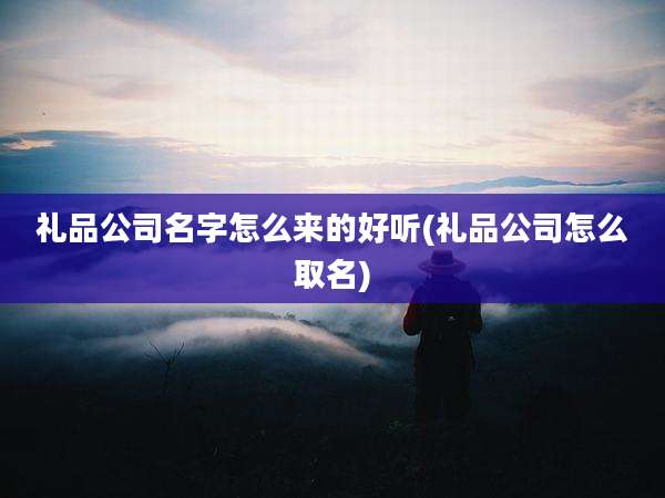 礼品公司名字怎么来的好听(礼品公司怎么取名)