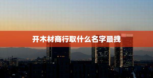 开木材商行取什么名字最拽