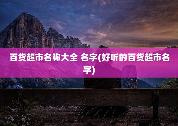 百货超市名称大全 名字(好听的百货超市名字)