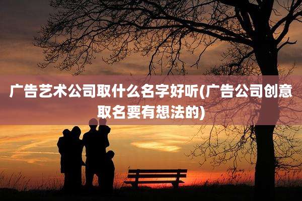广告艺术公司取什么名字好听(广告公司创意取名要有想法的)