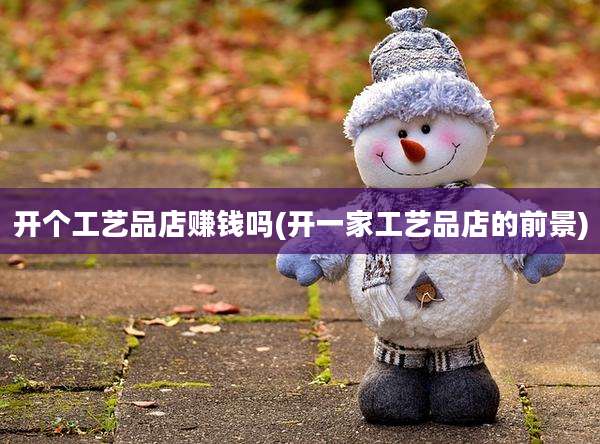 开个工艺品店赚钱吗(开一家工艺品店的前景)