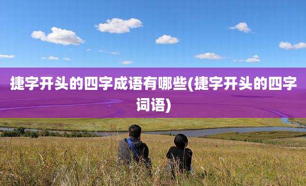 捷字开头的四字成语有哪些(捷字开头的四字词语)