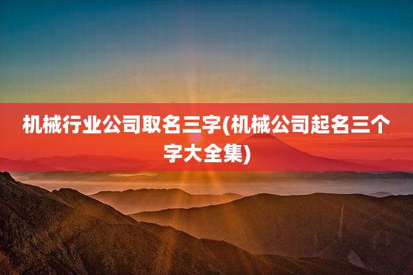机械行业公司取名三字(机械公司起名三个字大全集)