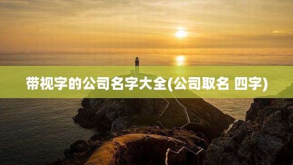 带视字的公司名字大全(公司取名 四字)
