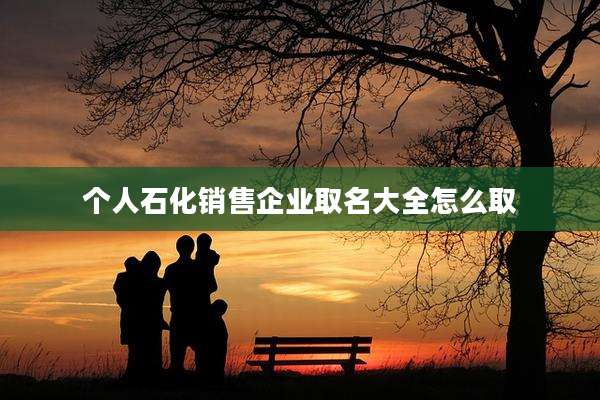 个人石化销售企业取名大全怎么取
