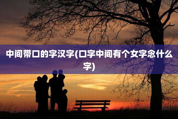 中间带口的字汉字(口字中间有个女字念什么字)