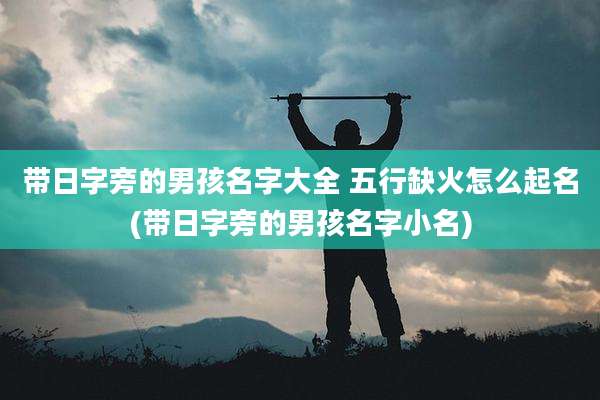 带日字旁的男孩名字大全 五行缺火怎么起名(带日字旁的男孩名字小名)