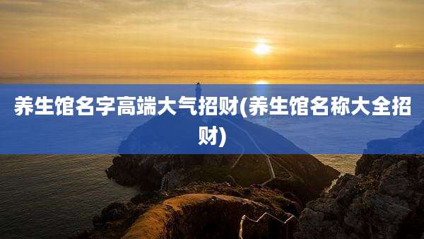 养生馆名字高端大气招财(养生馆名称大全招财)