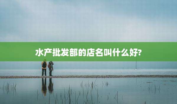 水产批发部的店名叫什么好?