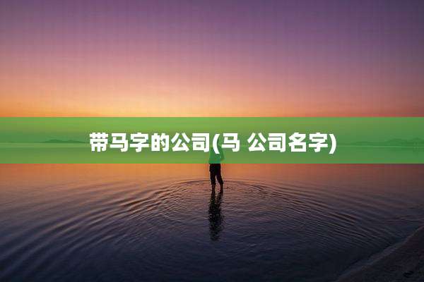 带马字的公司(马 公司名字)