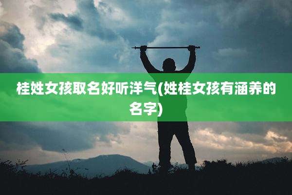 桂姓女孩取名好听洋气(姓桂女孩有涵养的名字)