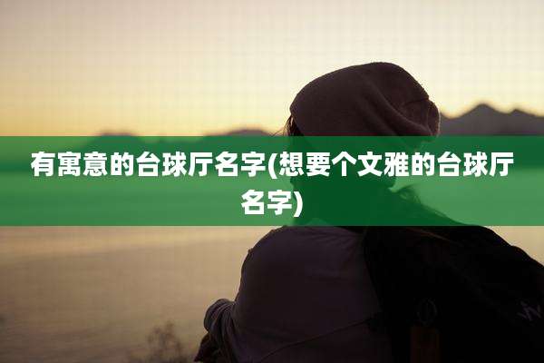 有寓意的台球厅名字(想要个文雅的台球厅名字)
