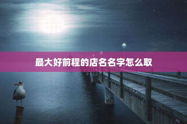 最大好前程的店名名字怎么取