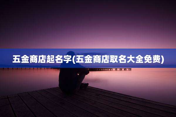 五金商店起名字(五金商店取名大全免费)
