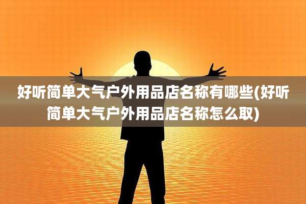 好听简单大气户外用品店名称有哪些(好听简单大气户外用品店名称怎么取)