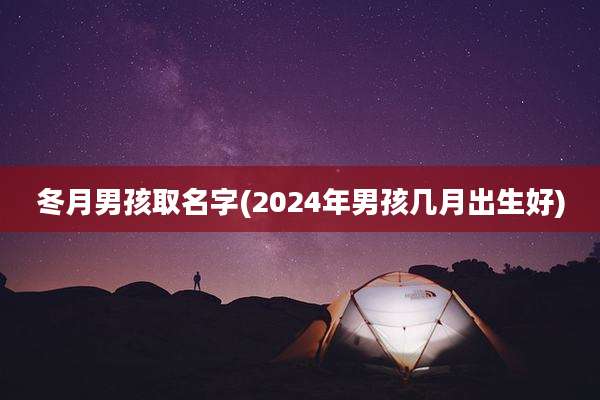 冬月男孩取名字(2024年男孩几月出生好)