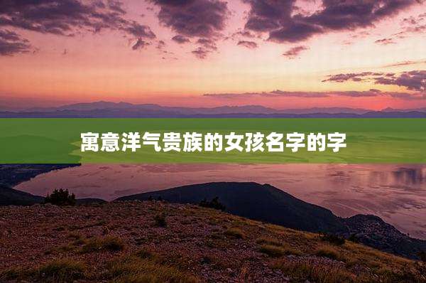 寓意洋气贵族的女孩名字的字