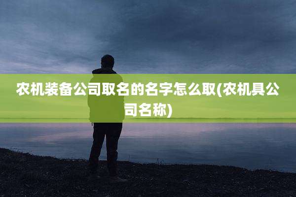 农机装备公司取名的名字怎么取(农机具公司名称)