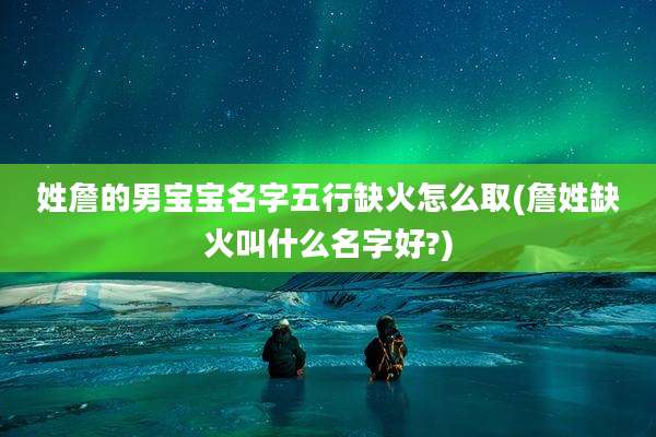 姓詹的男宝宝名字五行缺火怎么取(詹姓缺火叫什么名字好?)