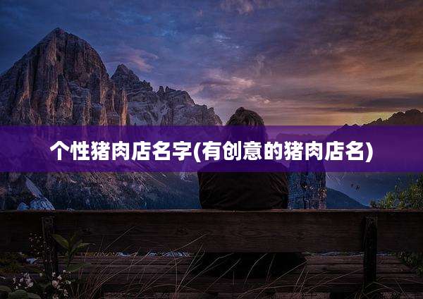 个性猪肉店名字(有创意的猪肉店名)