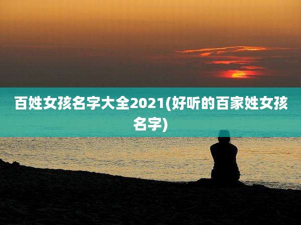 百姓女孩名字大全2021(好听的百家姓女孩名字)