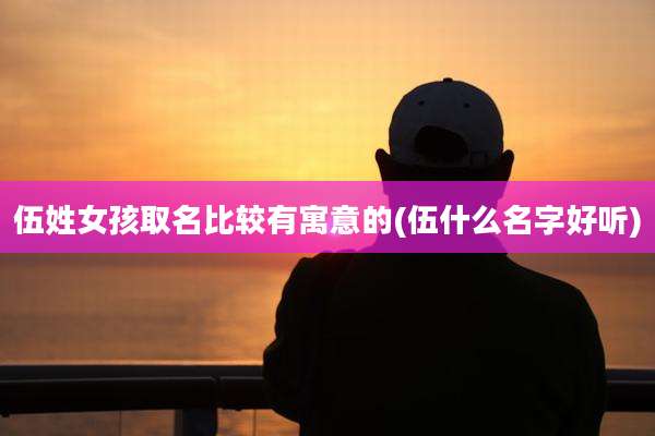 伍姓女孩取名比较有寓意的(伍什么名字好听)