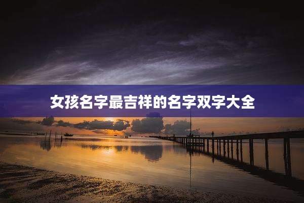 女孩名字最吉祥的名字双字大全