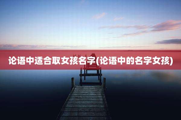 论语中适合取女孩名字(论语中的名字女孩)