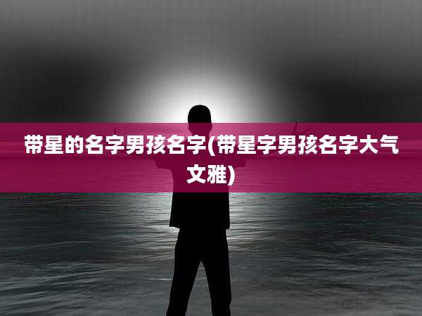 带星的名字男孩名字(带星字男孩名字大气文雅)