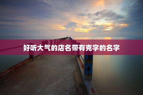好听大气的店名带有克字的名字