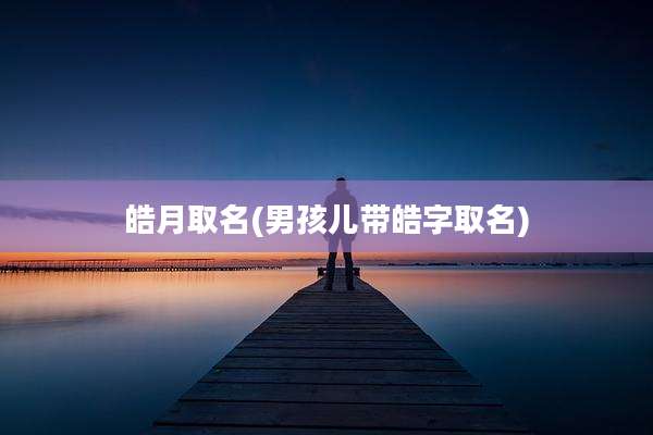 皓月取名(男孩儿带皓字取名)