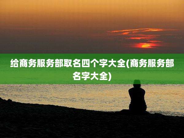 给商务服务部取名四个字大全(商务服务部名字大全)