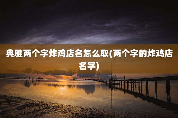 典雅两个字炸鸡店名怎么取(两个字的炸鸡店名字)