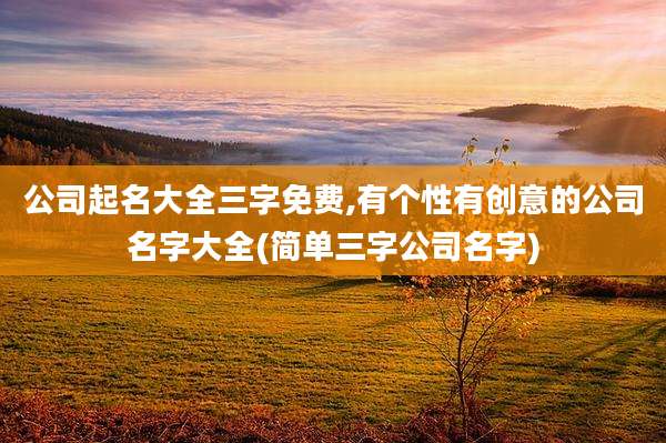 公司起名大全三字免费,有个性有创意的公司名字大全(简单三字公司名字)