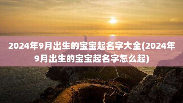 2024年9月出生的宝宝起名字大全(2024年9月出生的宝宝起名字怎么起)