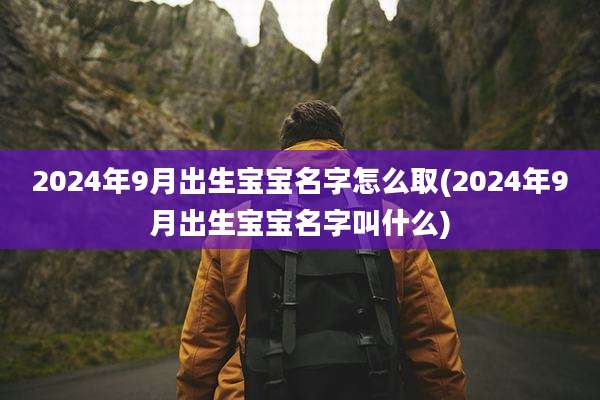 2024年9月出生宝宝名字怎么取(2024年9月出生宝宝名字叫什么)