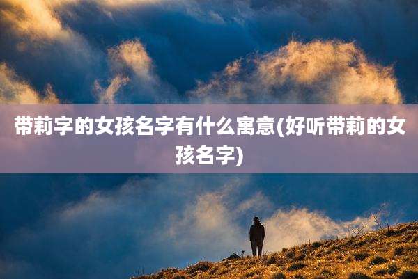 带莉字的女孩名字有什么寓意(好听带莉的女孩名字)
